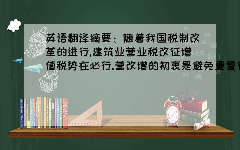 英语翻译摘要：随着我国税制改革的进行,建筑业营业税改征增值税势在必行.营改增的初衷是避免重复征税,降低企业的税负.但是由于我国目前增值税体制还不够完善,工程总成本中许多费用