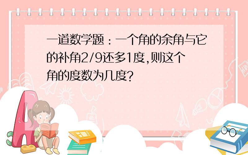 一道数学题：一个角的余角与它的补角2/9还多1度,则这个角的度数为几度?