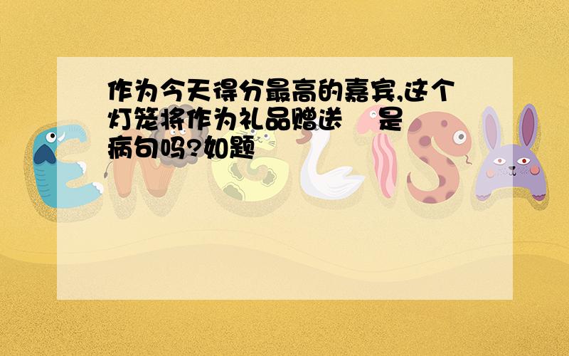 作为今天得分最高的嘉宾,这个灯笼将作为礼品赠送    是病句吗?如题