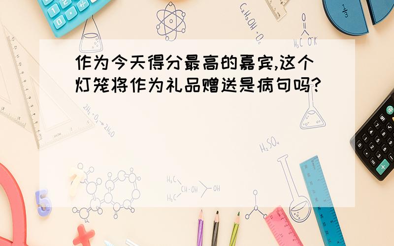 作为今天得分最高的嘉宾,这个灯笼将作为礼品赠送是病句吗?