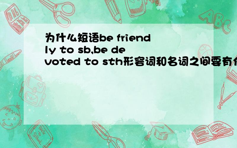 为什么短语be friendly to sb,be devoted to sth形容词和名词之间要有介词?