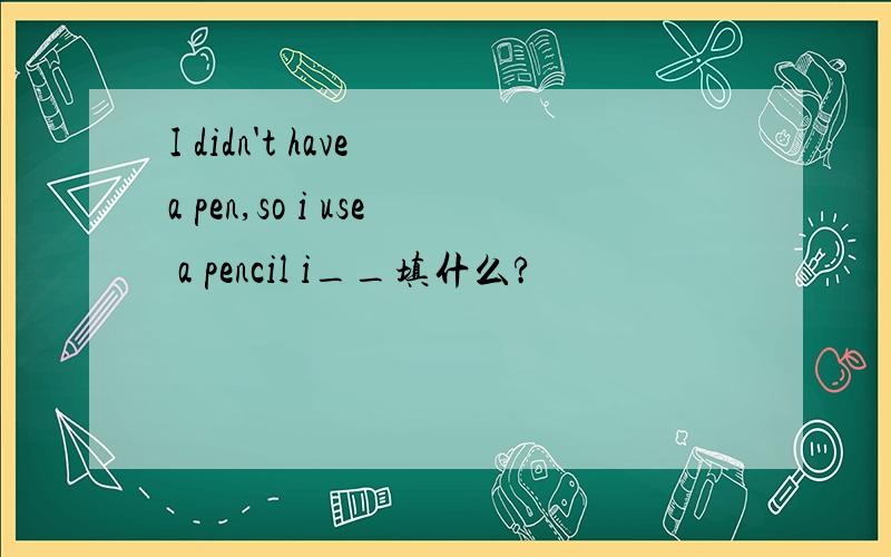 I didn't have a pen,so i use a pencil i__填什么?