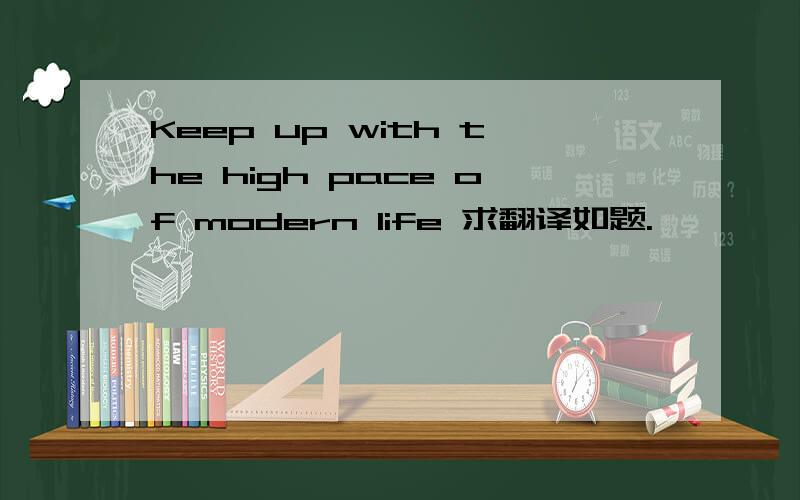 Keep up with the high pace of modern life 求翻译如题.