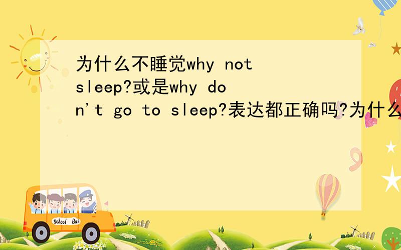 为什么不睡觉why not sleep?或是why don't go to sleep?表达都正确吗?为什么还不睡觉,why not sleep?或是why don't go to sleep?这两种方式表达都正确吗?why not是什么用法呢?后加什么?why not 一般是表达建议的