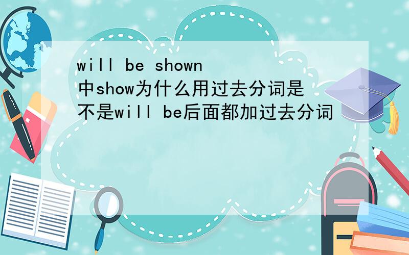 will be shown 中show为什么用过去分词是不是will be后面都加过去分词