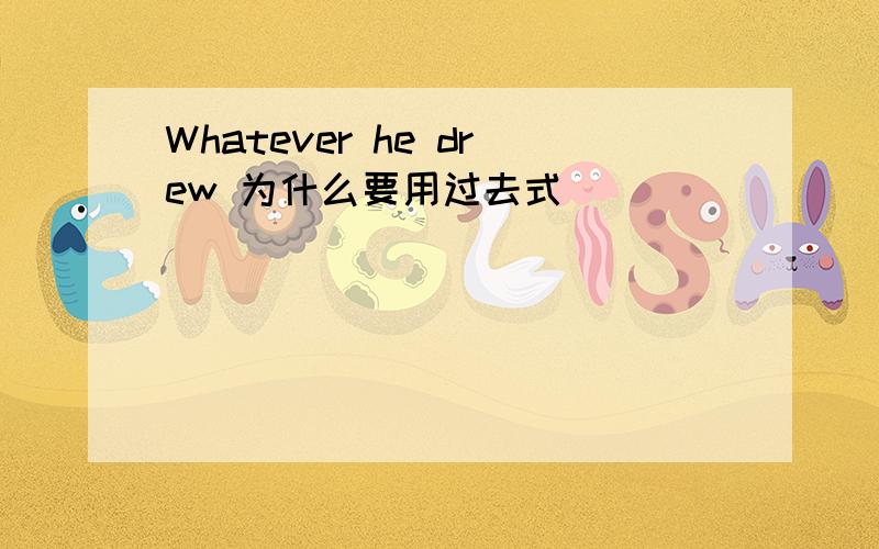 Whatever he drew 为什么要用过去式