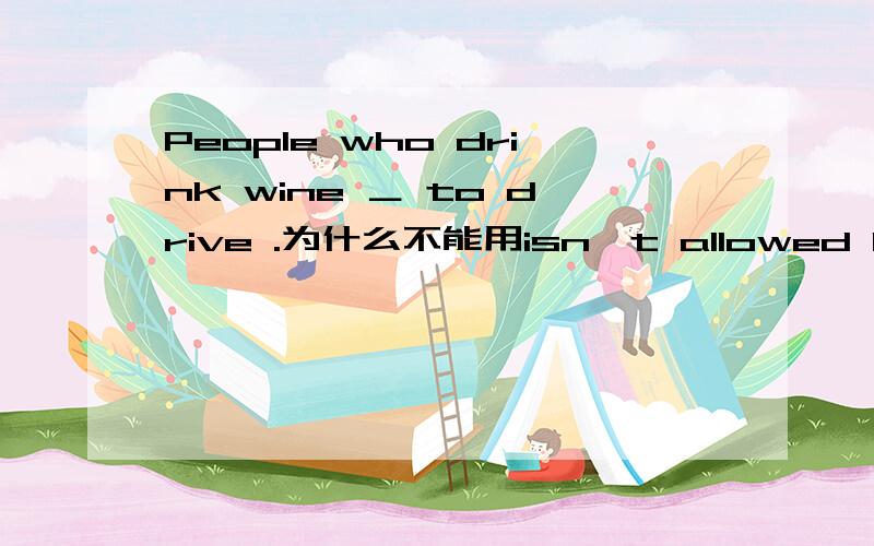 People who drink wine ＿ to drive .为什么不能用isn't allowed People who drink wine ＿ to drive .B.isn't allowed D.mustn't be allowed 【答案是D,我想知道B为什么错了,难道是因为“be allowed to”结构中的be不能够与is are