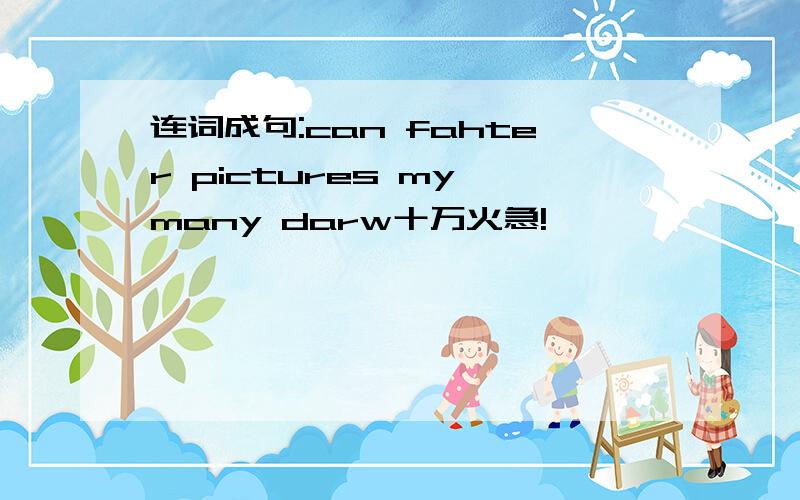 连词成句:can fahter pictures my many darw十万火急!