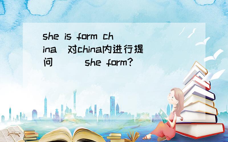 she is form china(对china内进行提问）（）she form?