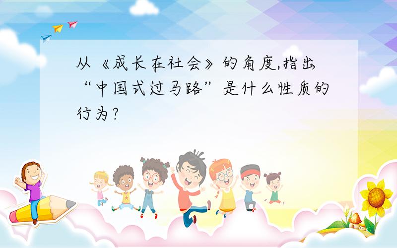 从《成长在社会》的角度,指出“中国式过马路”是什么性质的行为?