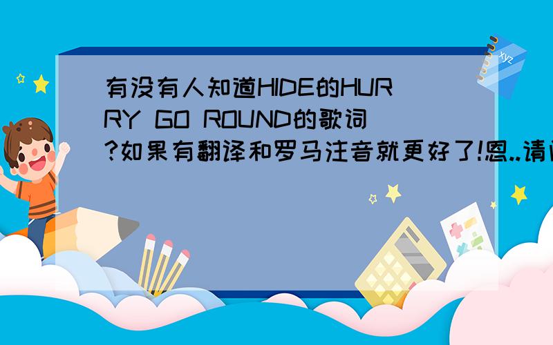 有没有人知道HIDE的HURRY GO ROUND的歌词?如果有翻译和罗马注音就更好了!恩..请问还有没有日文原版的歌词呢