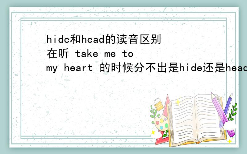 hide和head的读音区别在听 take me to my heart 的时候分不出是hide还是head,查了它们的读音,一个是e,一个是ai,好像是一个长一个短,音标的读法我也知道,我就是想知道有什么办法能听出来,