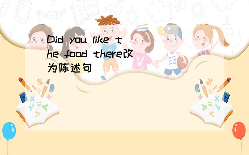 Did you like the food there改为陈述句