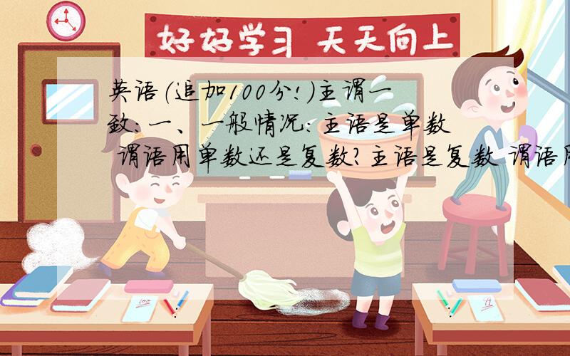 英语（追加100分!）主谓一致：一、一般情况：主语是单数 谓语用单数还是复数?主语是复数 谓语用单数还是复数?二、主语为