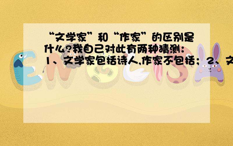 “文学家”和“作家”的区别是什么?我自己对此有两种猜测：1、文学家包括诗人,作家不包括；2、文学家兼指古人与今人,作家一般指今人.不知是否如此.