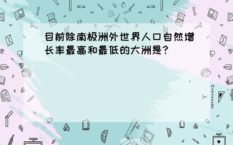 目前除南极洲外世界人口自然增长率最高和最低的大洲是?