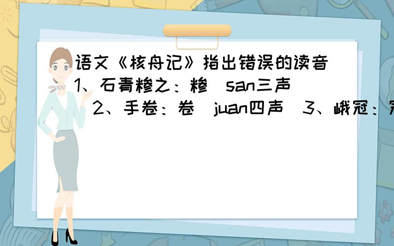 语文《核舟记》指出错误的读音1、石青糁之：糁（san三声）2、手卷：卷（juan四声）3、峨冠：冠（guan四声）4、中峨冠而多髯：髯（ran二声）