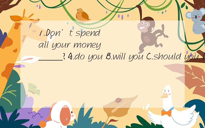 1.Don’t spend all your money_____?A.do you B.will you C.should you D.are you2._____in the country,it began to rain.A.While I was walking B.that I was talkingC.As soon as Iwas crying D.Since I was thinking3.Thier aunt______them after their moner’s