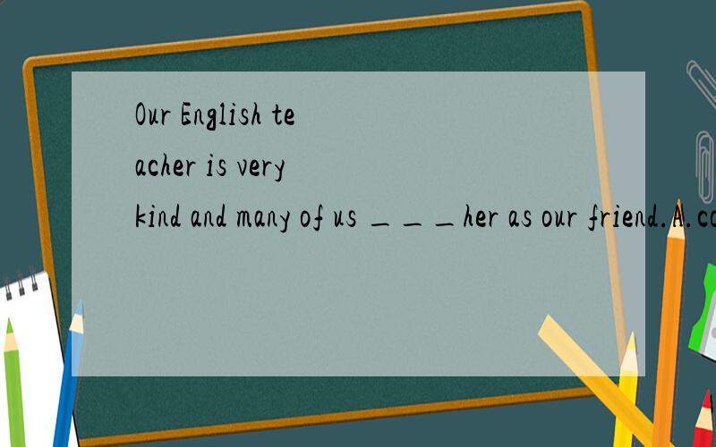 Our English teacher is very kind and many of us ___her as our friend.A.count B.regard C.teach请说明原因