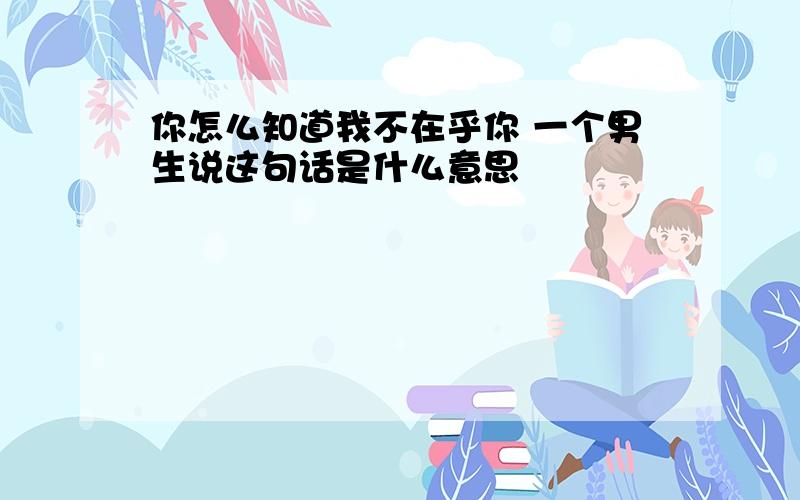 你怎么知道我不在乎你 一个男生说这句话是什么意思