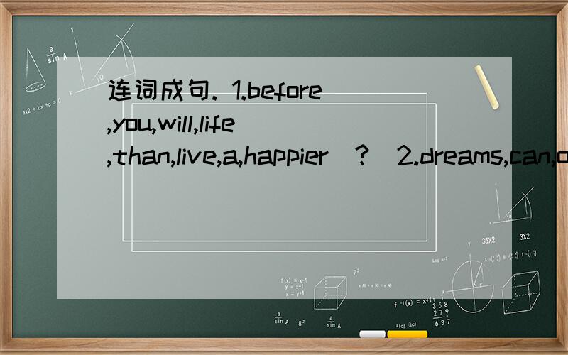 连词成句. 1.before,you,will,life,than,live,a,happier(?)2.dreams,can,others,you,form,not,completing,stop,their(.)