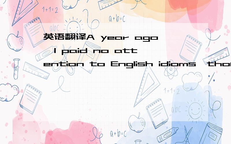 英语翻译A year ago,I paid no attention to English idioms,though my teacher emphasized(强调) the importance again and again.But soon,the importance of English idioms was shown in an amusing experience.One day,I happened to meet an Englishman on