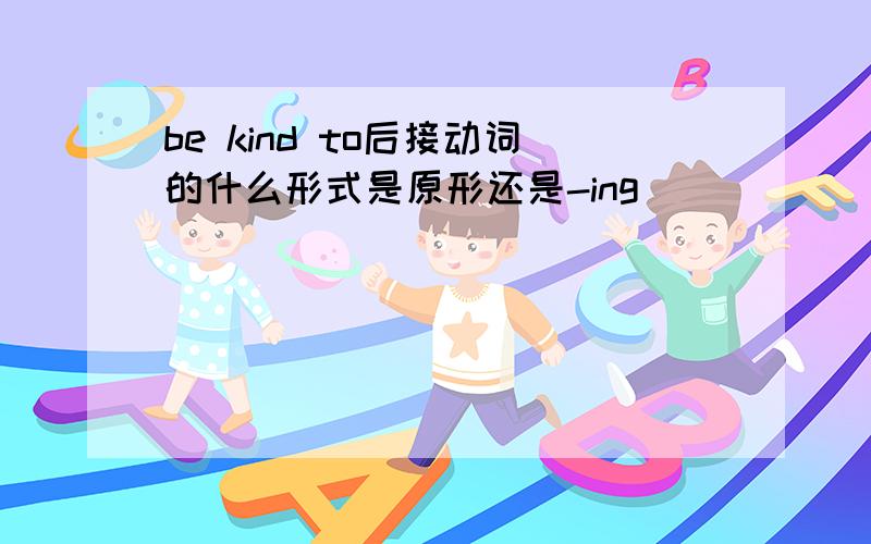 be kind to后接动词的什么形式是原形还是-ing