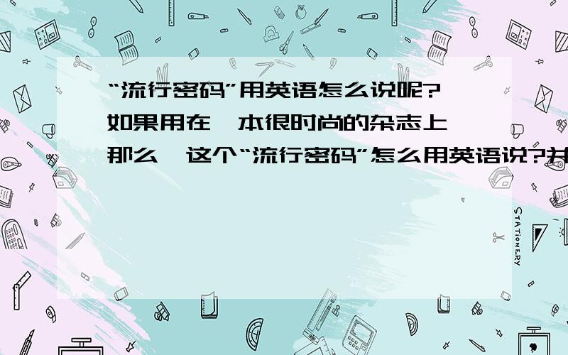 “流行密码”用英语怎么说呢?如果用在一本很时尚的杂志上,那么,这个“流行密码”怎么用英语说?并且不会显得土气?