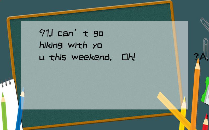 91.I can’t go hiking with you this weekend.—Oh!______?A.Do you have to B.Do you need to C.Must you D.WhatPlease tell me why.Thank you!