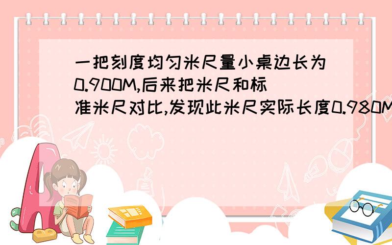 一把刻度均匀米尺量小桌边长为0.900M,后来把米尺和标准米尺对比,发现此米尺实际长度0.980M.则真实长度