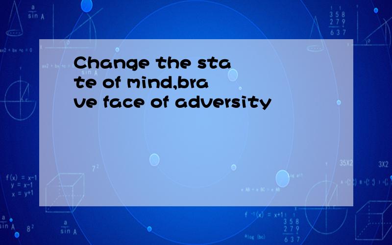 Change the state of mind,brave face of adversity