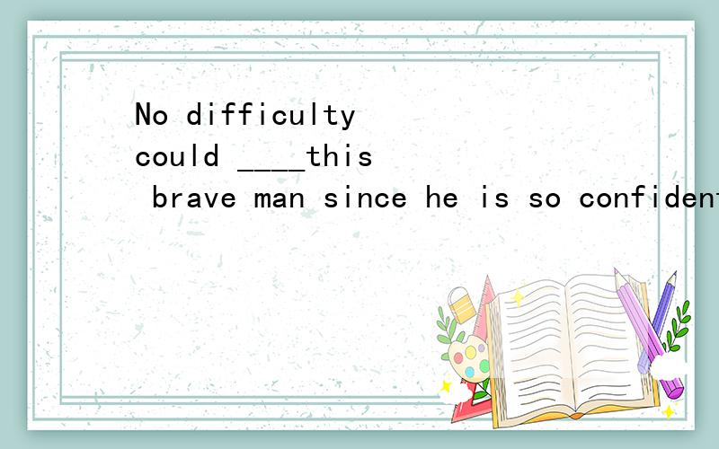 No difficulty could ____this brave man since he is so confident and capable in this special field .A.attackB.defeatC.win.Dd.overcome