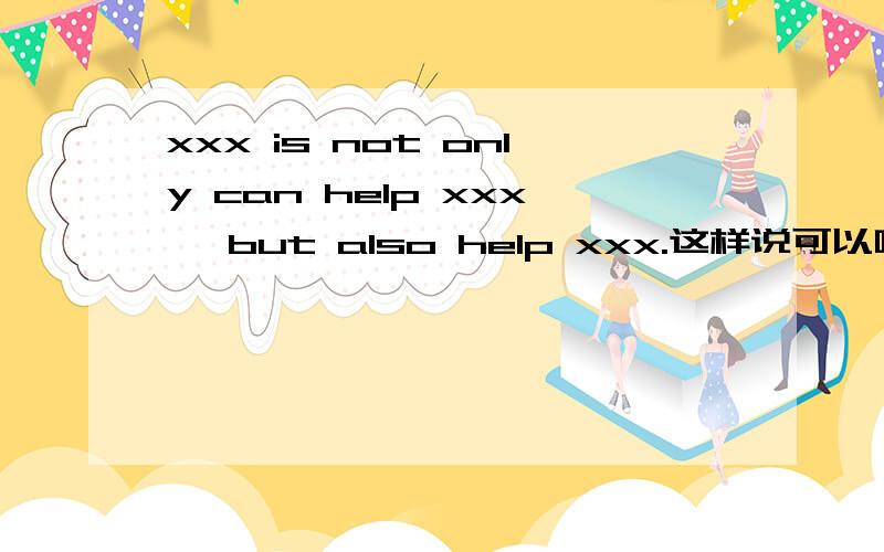 xxx is not only can help xxx, but also help xxx.这样说可以吗...