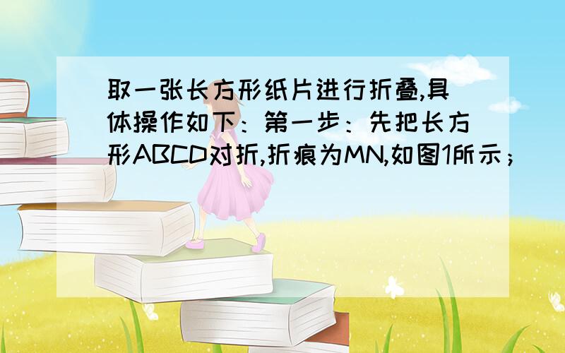 取一张长方形纸片进行折叠,具体操作如下：第一步：先把长方形ABCD对折,折痕为MN,如图1所示；    第二步：再把B点叠在MN上,折痕为AE,点B在MN上的对应点为B1,得Rt△AB1E（如图2所示）；    第三