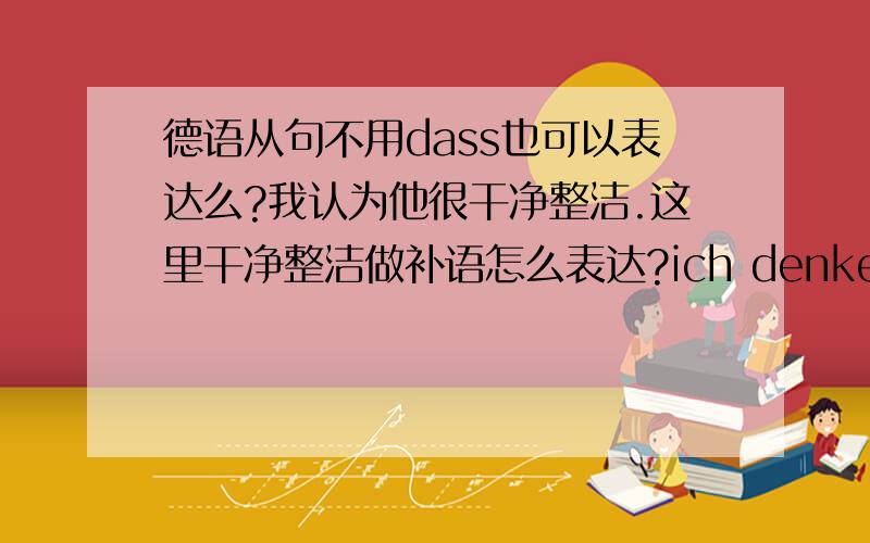 德语从句不用dass也可以表达么?我认为他很干净整洁.这里干净整洁做补语怎么表达?ich denke,dass er sauber und ordentlich ist.我看有的句子没有dass也照样用,是怎么回事?zu不定式我会我看到个句子rober