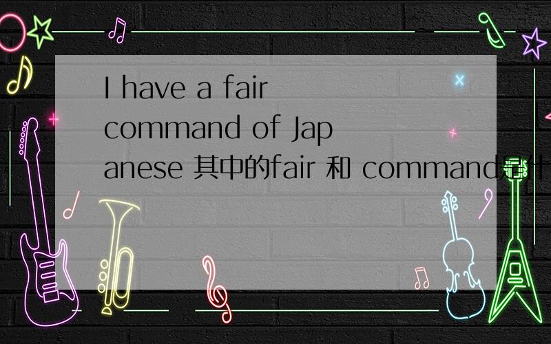 I have a fair command of Japanese 其中的fair 和 command是什么意思?