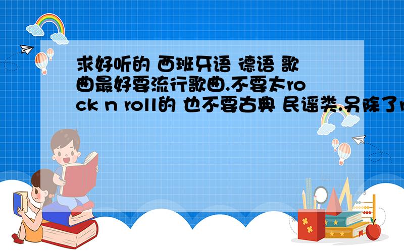 求好听的 西班牙语 德语 歌曲最好要流行歌曲.不要太rock n roll的 也不要古典 民谣类.另除了rammstein 和 shakira 这两个已经听过很多了