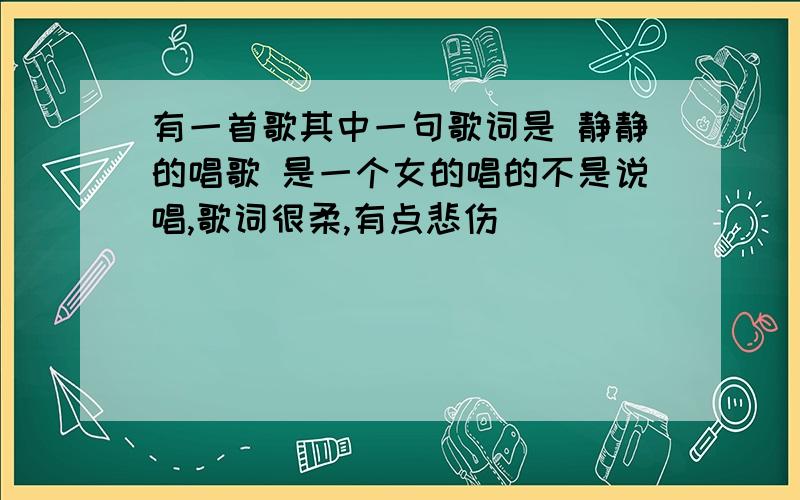 有一首歌其中一句歌词是 静静的唱歌 是一个女的唱的不是说唱,歌词很柔,有点悲伤