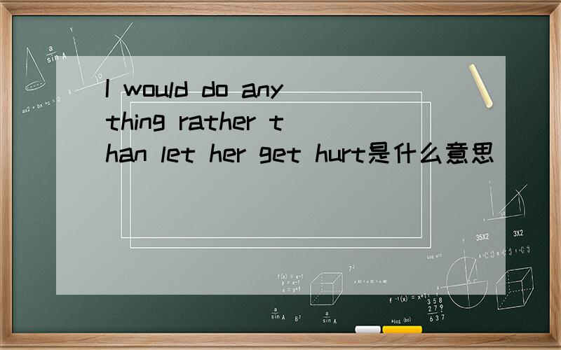 I would do anything rather than let her get hurt是什么意思