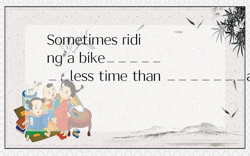 Sometimes riding a bike_______less time than _______a bus on busy streets.A.spends;take B.spends;taking C.take;take D.takes;taking