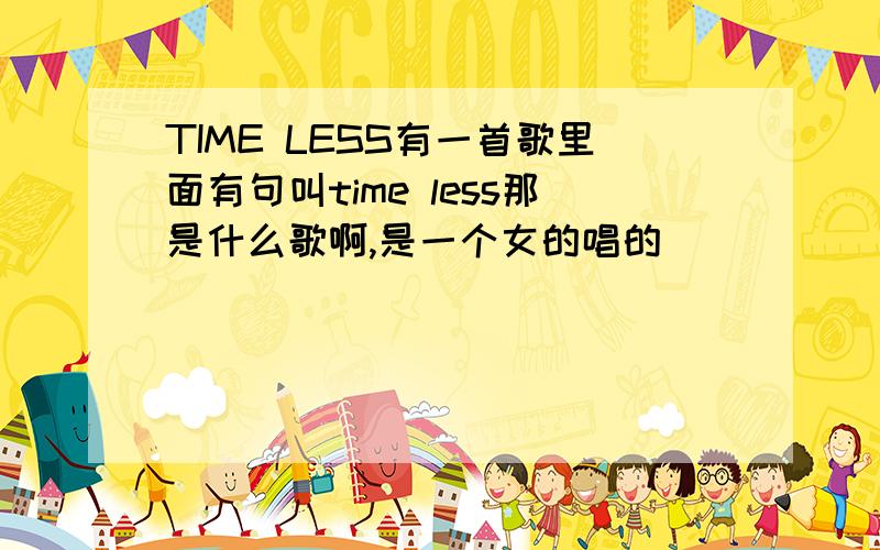 TIME LESS有一首歌里面有句叫time less那是什么歌啊,是一个女的唱的