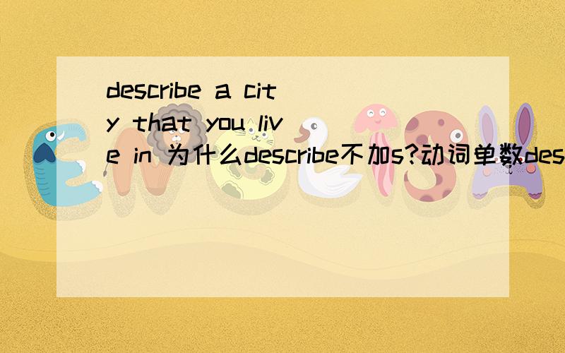 describe a city that you live in 为什么describe不加s?动词单数describe a city that Tom like.这句describe是不是要加s?