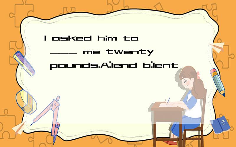 I asked him to ___ me twenty pounds.A:lend b:lent