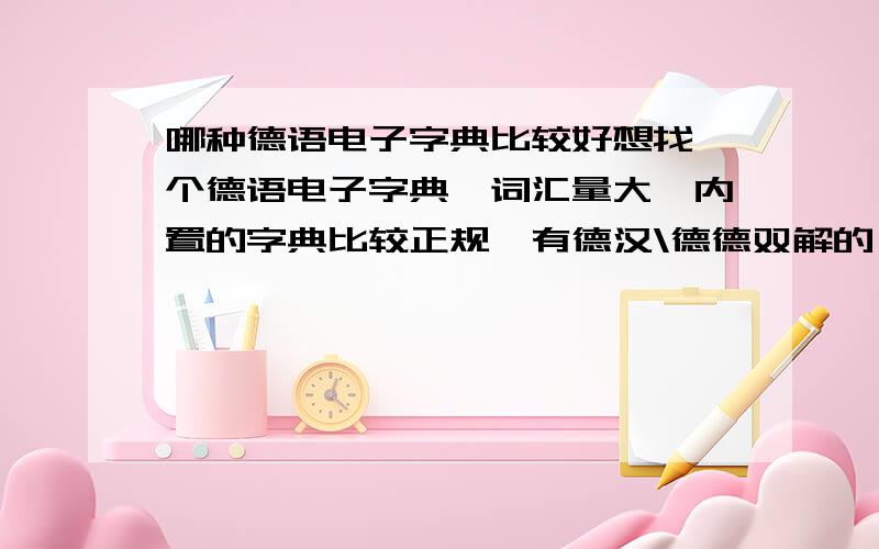 哪种德语电子字典比较好想找一个德语电子字典,词汇量大,内置的字典比较正规,有德汉\德德双解的,有德英\汉英的更好.质量稳定,性价比高一点.最好能告知具体价位,