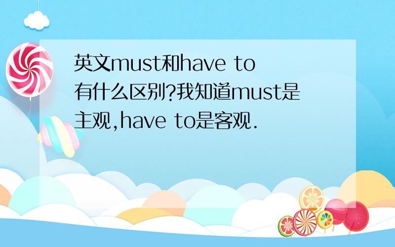 英文must和have to有什么区别?我知道must是主观,have to是客观.