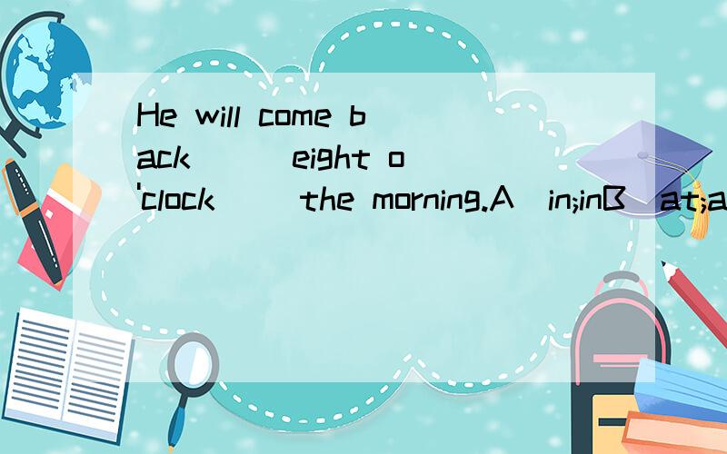 He will come back ( )eight o'clock( )the morning.A)in;inB)at;atC)at;onD)at;in