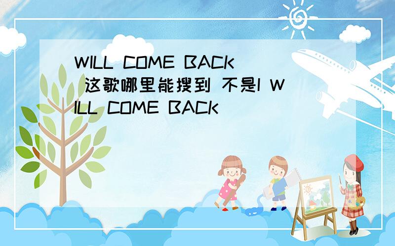 WILL COME BACK 这歌哪里能搜到 不是I WILL COME BACK