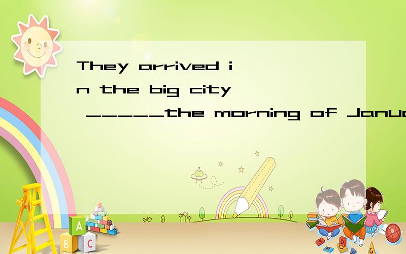 They arrived in the big city _____the morning of January 1.