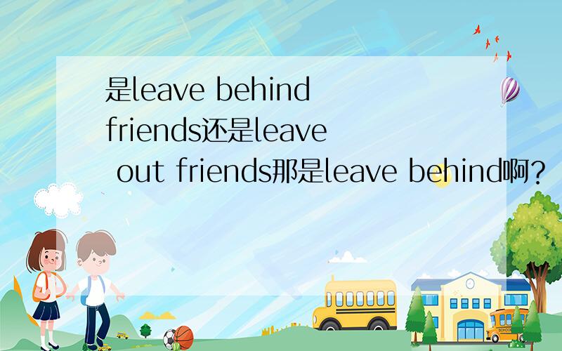 是leave behind friends还是leave out friends那是leave behind啊？