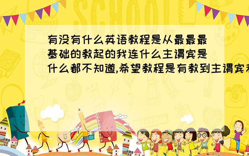 有没有什么英语教程是从最最最基础的教起的我连什么主谓宾是什么都不知道,希望教程是有教到主谓宾和基础语音知识